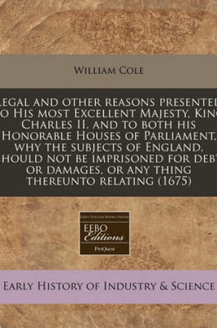 Cover of Legal and Other Reasons Presented to His Most Excellent Majesty, King Charles II. and to Both His Honorable Houses of Parliament, Why the Subjects of England, Should Not Be Imprisoned for Debt or Damages, or Any Thing Thereunto Relating (1675)