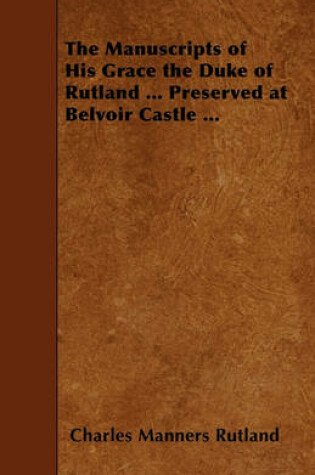 Cover of The Manuscripts of His Grace the Duke of Rutland ... Preserved at Belvoir Castle ...