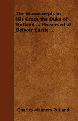 Book cover for The Manuscripts of His Grace the Duke of Rutland ... Preserved at Belvoir Castle ...