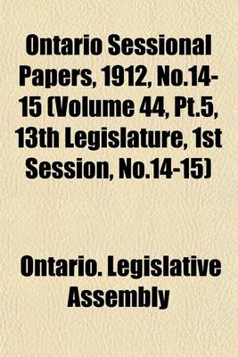 Book cover for Ontario Sessional Papers, 1912, No.14-15 (Volume 44, PT.5, 13th Legislature, 1st Session, No.14-15)