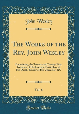 Book cover for The Works of the Rev. John Wesley, Vol. 6: Containing, the Twenty and Twenty-First Numbers of His Journals; Particulars of His Death, Review of His Character, &C (Classic Reprint)