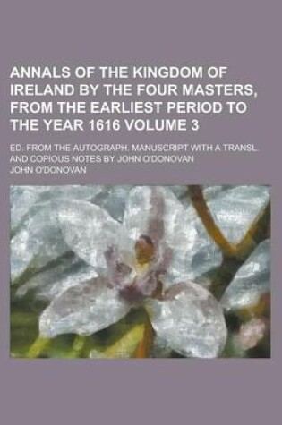 Cover of Annals of the Kingdom of Ireland by the Four Masters, from the Earliest Period to the Year 1616; Ed. from the Autograph. Manuscript with a Transl. and Copious Notes by John O'Donovan Volume 3