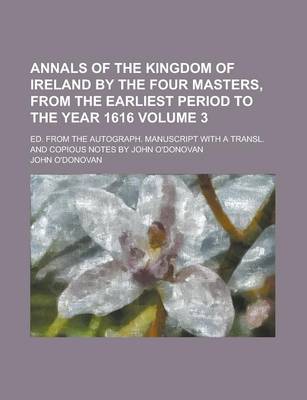 Book cover for Annals of the Kingdom of Ireland by the Four Masters, from the Earliest Period to the Year 1616; Ed. from the Autograph. Manuscript with a Transl. and Copious Notes by John O'Donovan Volume 3