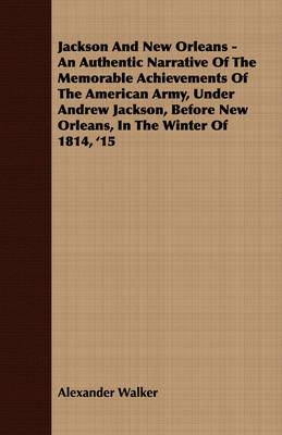 Book cover for Jackson And New Orleans - An Authentic Narrative Of The Memorable Achievements Of The American Army, Under Andrew Jackson, Before New Orleans, In The Winter Of 1814, '15