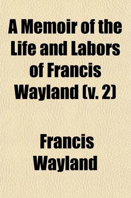 Book cover for A Memoir of the Life and Labors of Francis Wayland (Volume 2); Late President of Brown University