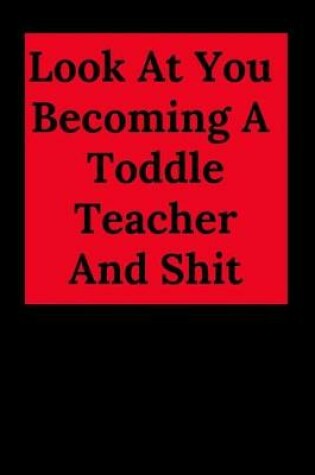 Cover of Look at You Becoming a Toddle Teacher and Shit