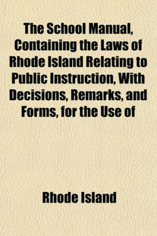 Cover of The School Manual, Containing the Laws of Rhode Island Relating to Public Instruction, with Decisions, Remarks, and Forms, for the Use of