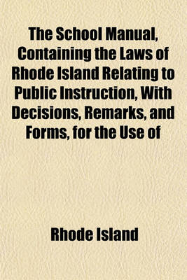 Book cover for The School Manual, Containing the Laws of Rhode Island Relating to Public Instruction, with Decisions, Remarks, and Forms, for the Use of