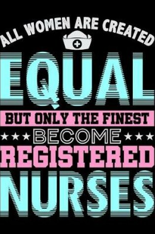 Cover of All Women Are Created Equal But Only The Finest Become Registered Nurses