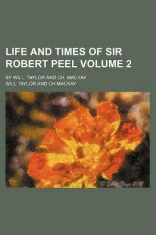 Cover of Life and Times of Sir Robert Peel Volume 2; By Will. Taylor and Ch. MacKay