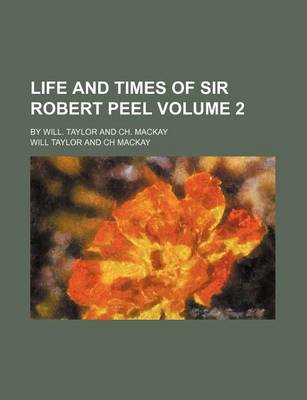 Book cover for Life and Times of Sir Robert Peel Volume 2; By Will. Taylor and Ch. MacKay