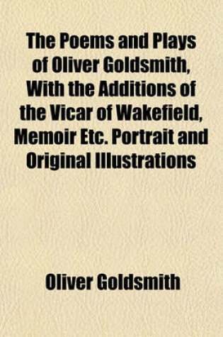 Cover of The Poems and Plays of Oliver Goldsmith, with the Additions of the Vicar of Wakefield, Memoir Etc. Portrait and Original Illustrations