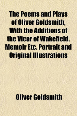 Book cover for The Poems and Plays of Oliver Goldsmith, with the Additions of the Vicar of Wakefield, Memoir Etc. Portrait and Original Illustrations