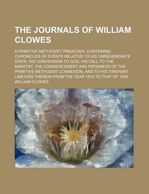 Book cover for The Journals of William Clowes; A Primitive Methodist Preacher, Containing Chronicles of Events Relative to His Unregenerate State, His Conversion to God, His Call to the Ministry, the Commencement and Progress of the Primitive Methodist Connexion, and to His