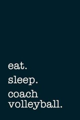 Cover of Eat. Sleep. Coach Volleyball. - Lined Notebook