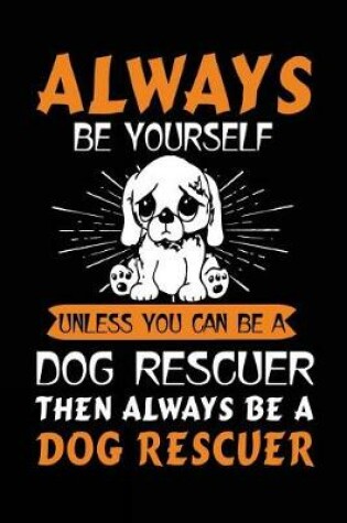 Cover of Always Be Yourself Unless You Can Be A Dog Rescuer Then Always Be A Dog Rescuer