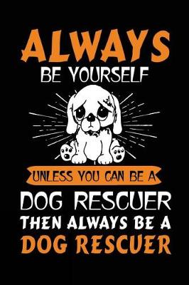 Book cover for Always Be Yourself Unless You Can Be A Dog Rescuer Then Always Be A Dog Rescuer