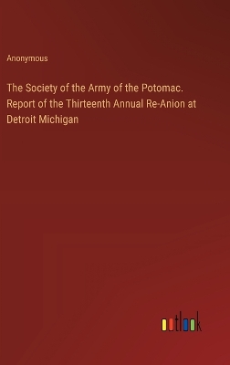 Book cover for The Society of the Army of the Potomac. Report of the Thirteenth Annual Re-Anion at Detroit Michigan