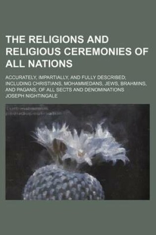 Cover of The Religions and Religious Ceremonies of All Nations; Accurately, Impartially, and Fully Described Including Christians, Mohammedans, Jews, Brahmins, and Pagans, of All Sects and Denominations