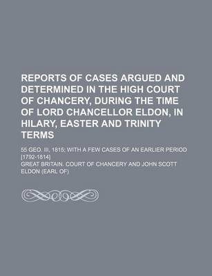 Book cover for Reports of Cases Argued and Determined in the High Court of Chancery, During the Time of Lord Chancellor Eldon, in Hilary, Easter and Trinity Terms; 55 Geo. III, 1815 with a Few Cases of an Earlier Period [1792-1814]