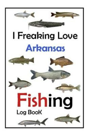 Cover of I Freaking Love Arkansas Fishing Log Book -