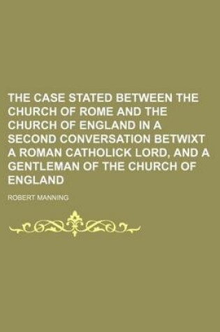 Cover of The Case Stated Between the Church of Rome and the Church of England in a Second Conversation Betwixt a Roman Catholick Lord, and a Gentleman of the C