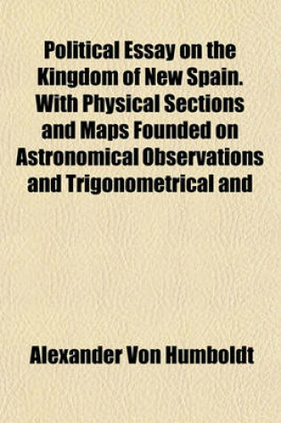 Cover of Political Essay on the Kingdom of New Spain. with Physical Sections and Maps Founded on Astronomical Observations and Trigonometrical and