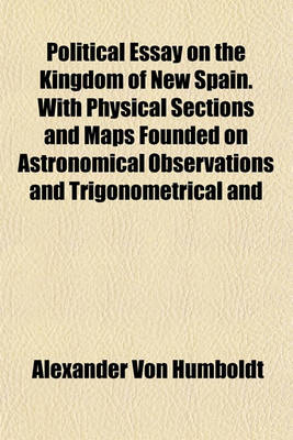 Book cover for Political Essay on the Kingdom of New Spain. with Physical Sections and Maps Founded on Astronomical Observations and Trigonometrical and