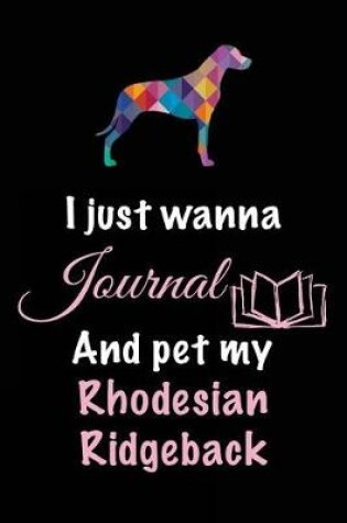Cover of I Just Wanna Journal And Pet My Rhodesian Ridgeback