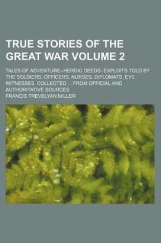 Cover of True Stories of the Great War; Tales of Adventure--Heroic Deeds--Exploits Told by the Soldiers, Officers, Nurses, Diplomats, Eye Witnesses, Collected from Official and Authoritative Sources Volume 2