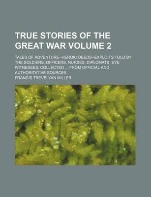 Book cover for True Stories of the Great War; Tales of Adventure--Heroic Deeds--Exploits Told by the Soldiers, Officers, Nurses, Diplomats, Eye Witnesses, Collected from Official and Authoritative Sources Volume 2