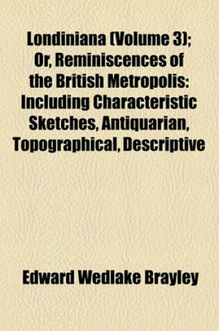 Cover of Londiniana (Volume 3); Or, Reminiscences of the British Metropolis Including Characteristic Sketches, Antiquarian, Topographical, Descriptive, and Literary