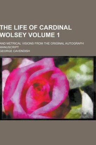 Cover of The Life of Cardinal Wolsey; And Metrical Visions from the Original Autograph Manuscript Volume 1