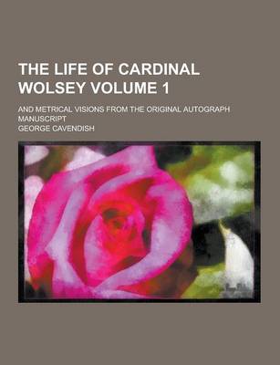 Book cover for The Life of Cardinal Wolsey; And Metrical Visions from the Original Autograph Manuscript Volume 1