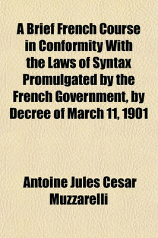 Cover of A Brief French Course in Conformity with the Laws of Syntax Promulgated by the French Government, by Decree of March 11, 1901