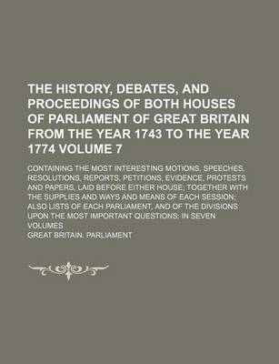 Book cover for The History, Debates, and Proceedings of Both Houses of Parliament of Great Britain from the Year 1743 to the Year 1774; Containing the Most Interesting Motions, Speeches, Resolutions, Reports, Petitions, Evidence, Protests and Volume 7