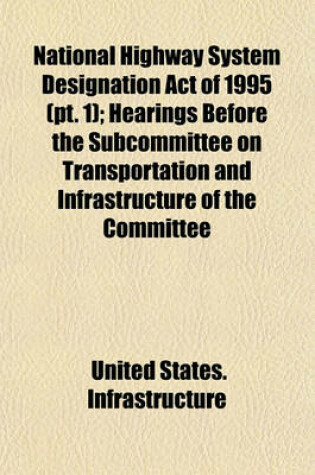 Cover of National Highway System Designation Act of 1995 (PT. 1); Hearings Before the Subcommittee on Transportation and Infrastructure of the Committee