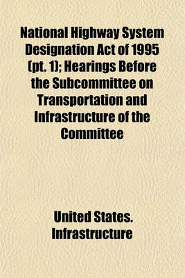 Book cover for National Highway System Designation Act of 1995 (PT. 1); Hearings Before the Subcommittee on Transportation and Infrastructure of the Committee