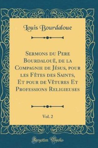 Cover of Sermons Du Pere Bourdaloue, de la Compagnie de Jesus, Pour Les Fetes Des Saints, Et Pour de Vetures Et Professions Religieuses, Vol. 2 (Classic Reprint)