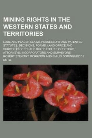 Cover of Mining Rights in the Western States and Territories; Lode and Placer Claims Possessory and Patented, Statutes, Decisions, Forms, Land Office and Surveyor General's Rules for Prospectors, Attorneys, Incorporators and Surveyors