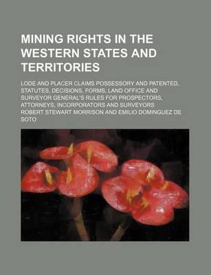 Book cover for Mining Rights in the Western States and Territories; Lode and Placer Claims Possessory and Patented, Statutes, Decisions, Forms, Land Office and Surveyor General's Rules for Prospectors, Attorneys, Incorporators and Surveyors