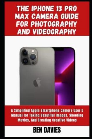 Cover of The Iphone 13 Pro Max Camera Guide for Photography and Videography