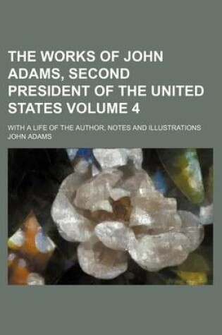 Cover of The Works of John Adams, Second President of the United States Volume 4; With a Life of the Author, Notes and Illustrations