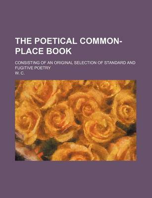 Book cover for The Poetical Common-Place Book; Consisting of an Original Selection of Standard and Fugitive Poetry