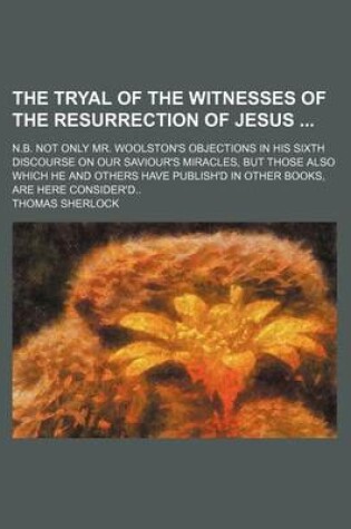 Cover of The Tryal of the Witnesses of the Resurrection of Jesus; N.B. Not Only Mr. Woolston's Objections in His Sixth Discourse on Our Saviour's Miracles, But Those Also Which He and Others Have Publish'd in Other Books, Are Here Consider'd