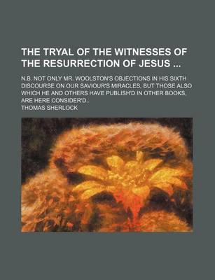 Book cover for The Tryal of the Witnesses of the Resurrection of Jesus; N.B. Not Only Mr. Woolston's Objections in His Sixth Discourse on Our Saviour's Miracles, But Those Also Which He and Others Have Publish'd in Other Books, Are Here Consider'd