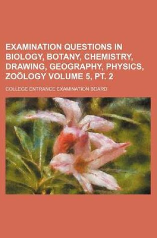 Cover of Examination Questions in Biology, Botany, Chemistry, Drawing, Geography, Physics, Zoology Volume 5, PT. 2