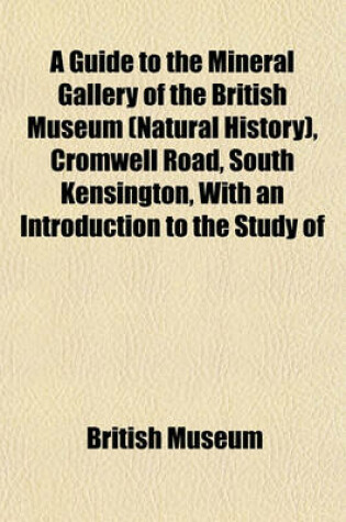 Cover of A Guide to the Mineral Gallery of the British Museum (Natural History), Cromwell Road, South Kensington, with an Introduction to the Study of