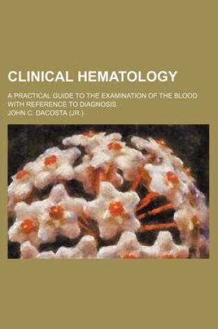 Cover of Clinical Hematology; A Practical Guide to the Examination of the Blood with Reference to Diagnosis