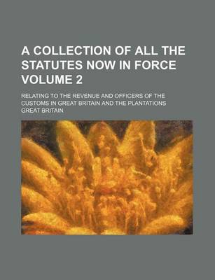 Book cover for A Collection of All the Statutes Now in Force Volume 2; Relating to the Revenue and Officers of the Customs in Great Britain and the Plantations